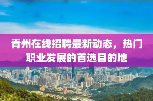青州在線招聘最新動(dòng)態(tài)，熱門職業(yè)發(fā)展的首選目的地