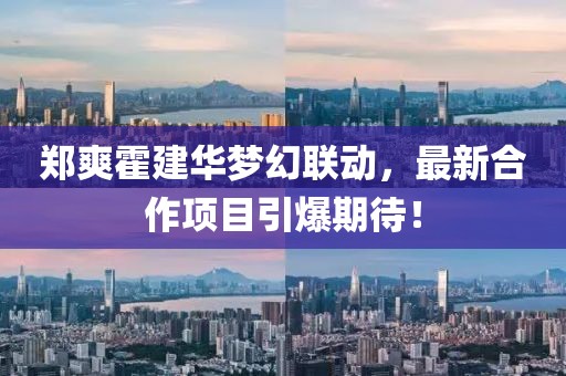 鄭爽霍建華夢幻聯(lián)動，最新合作項目引爆期待！
