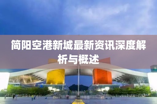 簡(jiǎn)陽(yáng)空港新城最新資訊深度解析與概述