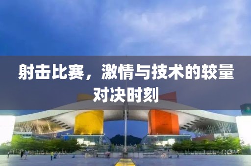 射擊比賽，激情與技術(shù)的較量對決時刻