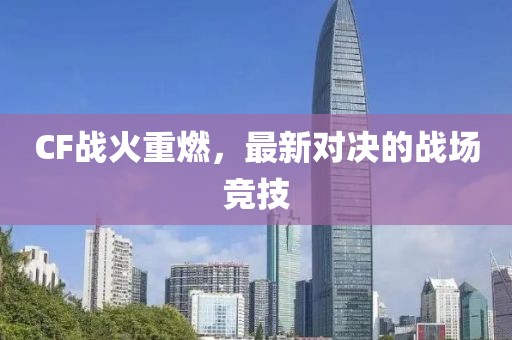 CF戰(zhàn)火重燃，最新對決的戰(zhàn)場競技