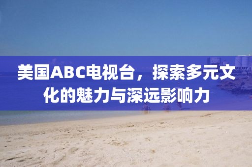 美國ABC電視臺，探索多元文化的魅力與深遠影響力