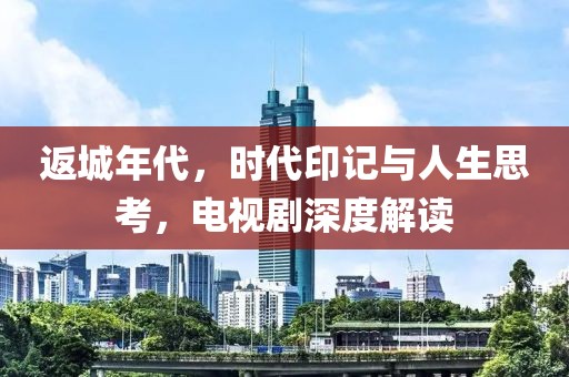 返城年代，時(shí)代印記與人生思考，電視劇深度解讀
