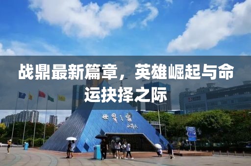 戰(zhàn)鼎最新篇章，英雄崛起與命運抉擇之際