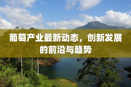 葡萄產(chǎn)業(yè)最新動態(tài)，創(chuàng)新發(fā)展的前沿與趨勢