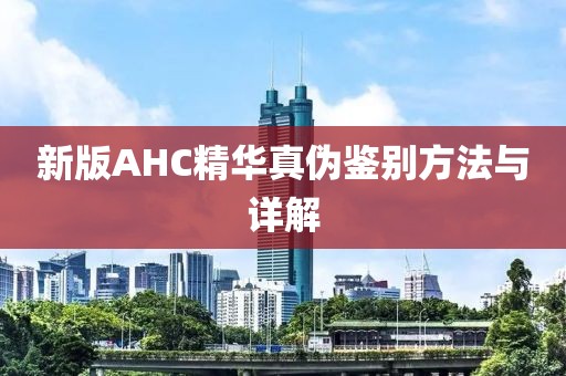 新版AHC精華真?zhèn)舞b別方法與詳解