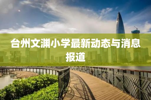 臺(tái)州文淵小學(xué)最新動(dòng)態(tài)與消息報(bào)道