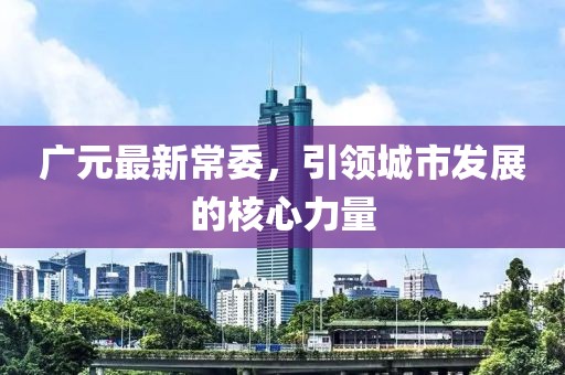 廣元最新常委，引領城市發(fā)展的核心力量