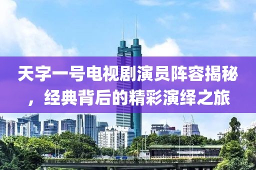 天字一號電視劇演員陣容揭秘，經典背后的精彩演繹之旅