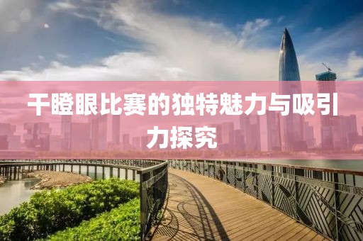干瞪眼比賽的獨特魅力與吸引力探究