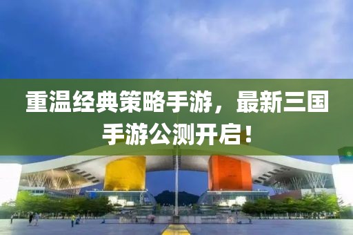 重溫經(jīng)典策略手游，最新三國手游公測開啟！