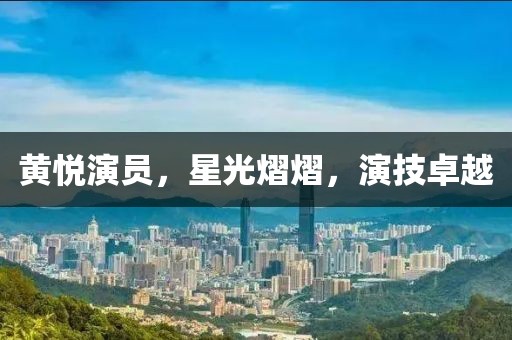 黃悅演員，星光熠熠，演技卓越