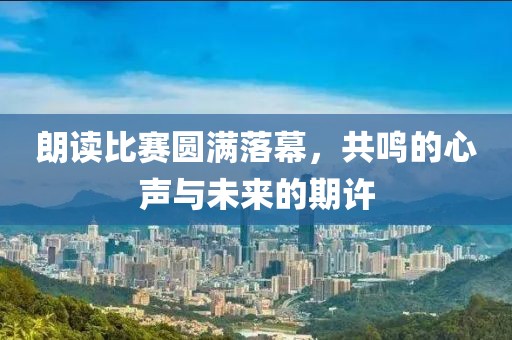 朗讀比賽圓滿落幕，共鳴的心聲與未來(lái)的期許
