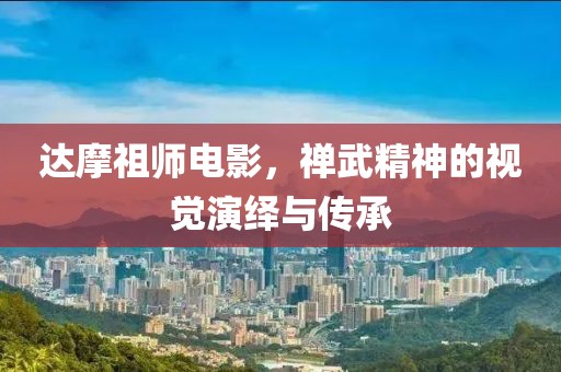 達(dá)摩祖師電影，禪武精神的視覺演繹與傳承