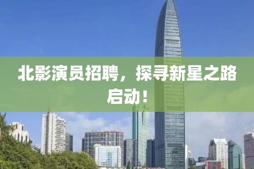 北影演員招聘，探尋新星之路啟動(dòng)！