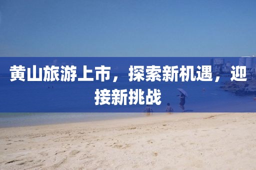 黃山旅游上市，探索新機遇，迎接新挑戰(zhàn)