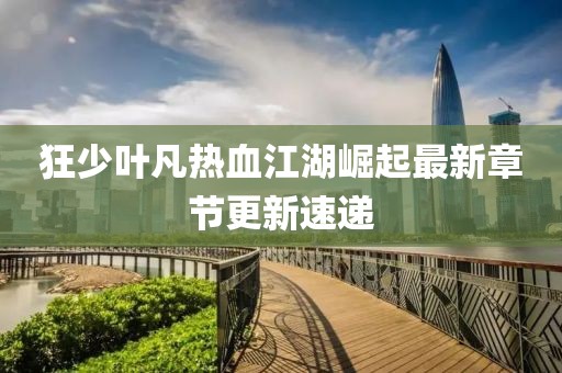 狂少葉凡熱血江湖崛起最新章節(jié)更新速遞