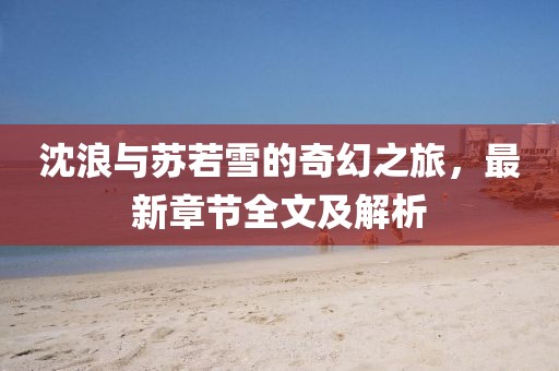 沈浪與蘇若雪的奇幻之旅，最新章節(jié)全文及解析