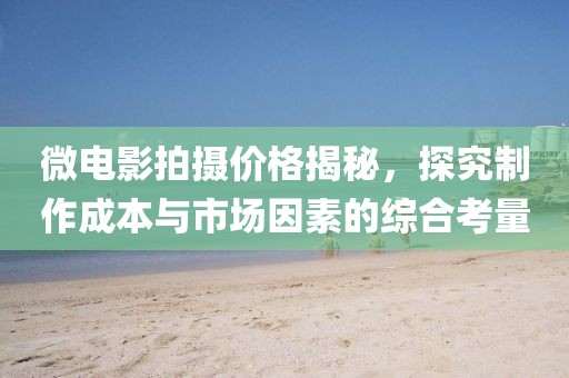 微電影拍攝價格揭秘，探究制作成本與市場因素的綜合考量