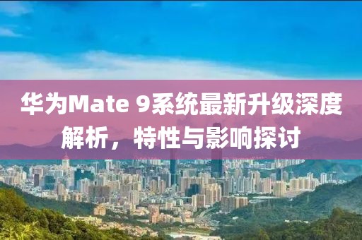 華為Mate 9系統(tǒng)最新升級深度解析，特性與影響探討