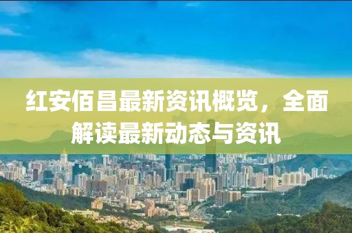 紅安佰昌最新資訊概覽，全面解讀最新動(dòng)態(tài)與資訊