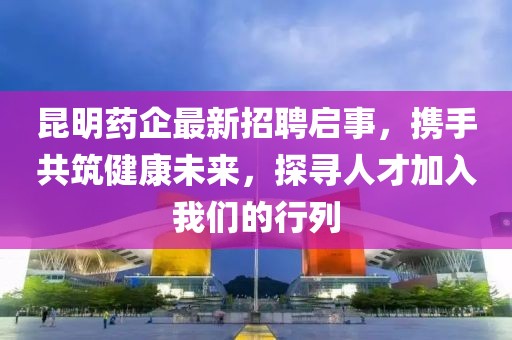 昆明藥企最新招聘啟事，攜手共筑健康未來，探尋人才加入我們的行列