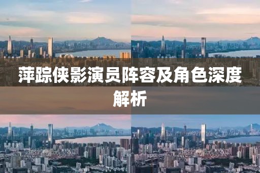 萍蹤俠影演員陣容及角色深度解析