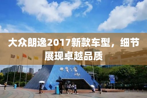大眾朗逸2017新款車型，細(xì)節(jié)展現(xiàn)卓越品質(zhì)