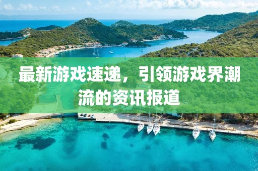 最新游戲速遞，引領(lǐng)游戲界潮流的資訊報(bào)道