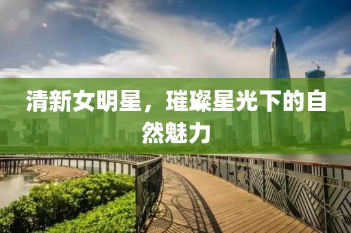 清新女明星，璀璨星光下的自然魅力