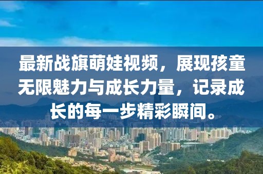 最新戰(zhàn)旗萌娃視頻，展現(xiàn)孩童無(wú)限魅力與成長(zhǎng)力量，記錄成長(zhǎng)的每一步精彩瞬間。
