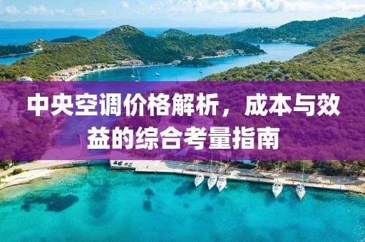 中央空調(diào)價格解析，成本與效益的綜合考量指南