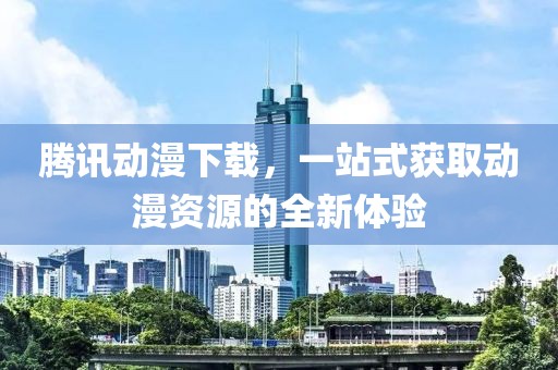 騰訊動(dòng)漫下載，一站式獲取動(dòng)漫資源的全新體驗(yàn)