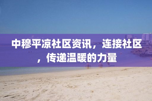 中穆平?jīng)錾鐓^(qū)資訊，連接社區(qū)，傳遞溫暖的力量