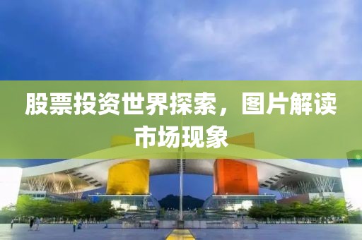 股票投資世界探索，圖片解讀市場現(xiàn)象