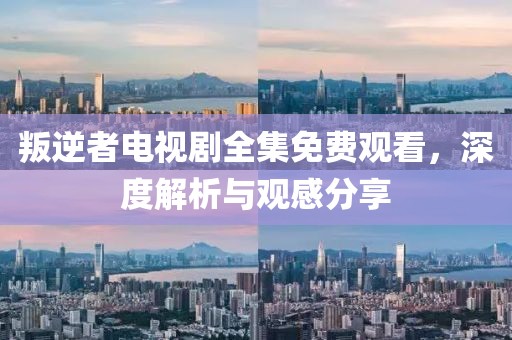 叛逆者電視劇全集免費觀看，深度解析與觀感分享