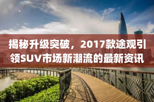 揭秘升級突破，2017款途觀引領SUV市場新潮流的最新資訊