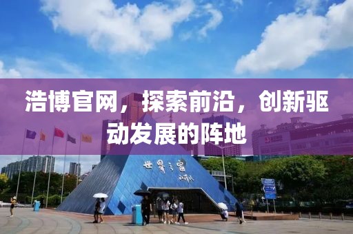 浩博官網(wǎng)，探索前沿，創(chuàng)新驅(qū)動(dòng)發(fā)展的陣地