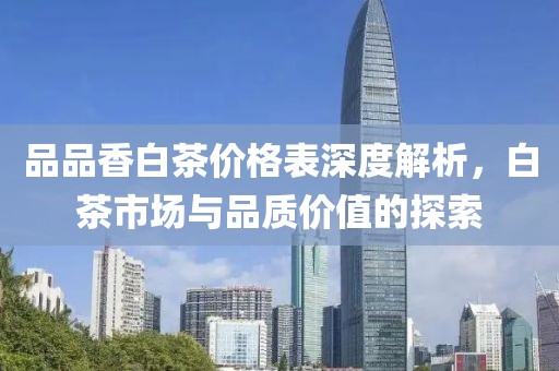 品品香白茶價(jià)格表深度解析，白茶市場(chǎng)與品質(zhì)價(jià)值的探索