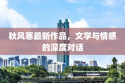 秋風(fēng)寒最新作品，文學(xué)與情感的深度對(duì)話