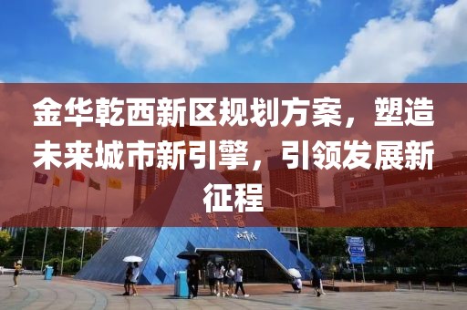 金華乾西新區(qū)規(guī)劃方案，塑造未來城市新引擎，引領發(fā)展新征程