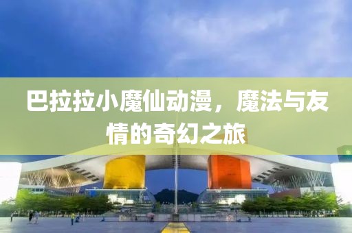 巴拉拉小魔仙動(dòng)漫，魔法與友情的奇幻之旅