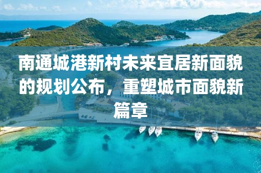 南通城港新村未來宜居新面貌的規(guī)劃公布，重塑城市面貌新篇章