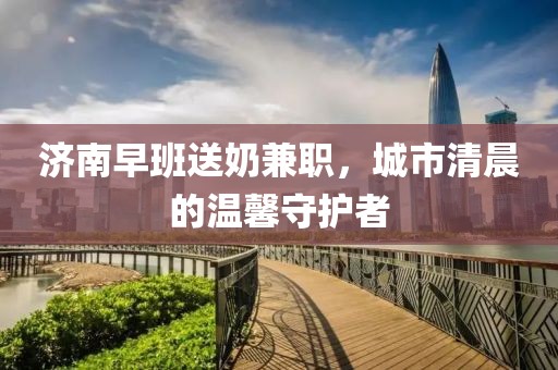 濟南早班送奶兼職，城市清晨的溫馨守護者
