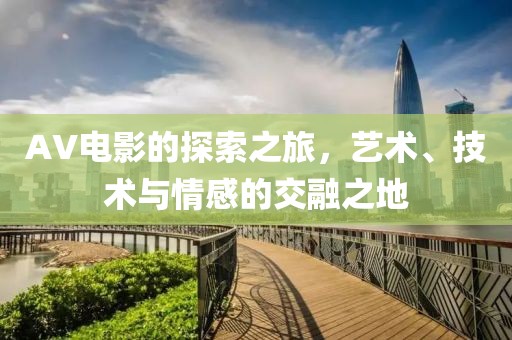 AV電影的探索之旅，藝術(shù)、技術(shù)與情感的交融之地