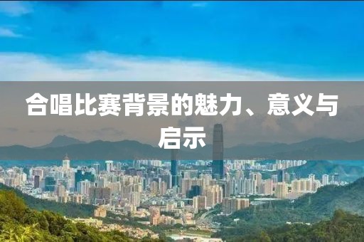合唱比賽背景的魅力、意義與啟示