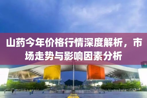 山藥今年價格行情深度解析，市場走勢與影響因素分析