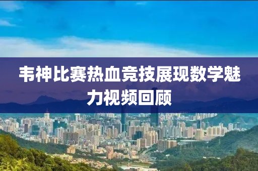 韋神比賽熱血競技展現(xiàn)數(shù)學魅力視頻回顧