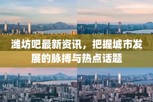 濰坊吧最新資訊，把握城市發(fā)展的脈搏與熱點話題