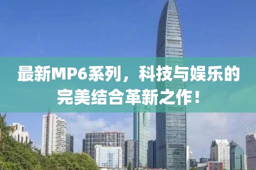 最新MP6系列，科技與娛樂(lè)的完美結(jié)合革新之作！